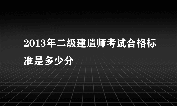 2013年二级建造师考试合格标准是多少分