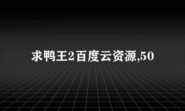 求鸭王2百度云资源,50