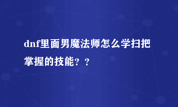 dnf里面男魔法师怎么学扫把掌握的技能？？