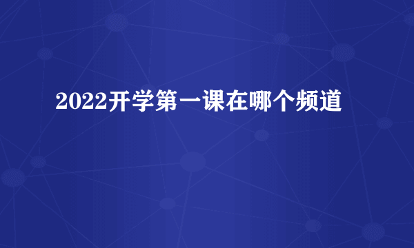 2022开学第一课在哪个频道