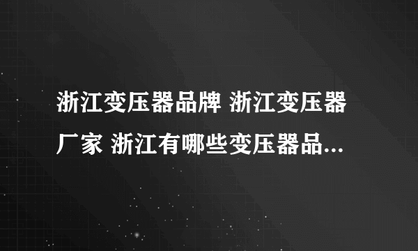 浙江变压器品牌 浙江变压器厂家 浙江有哪些变压器品牌【品牌库】