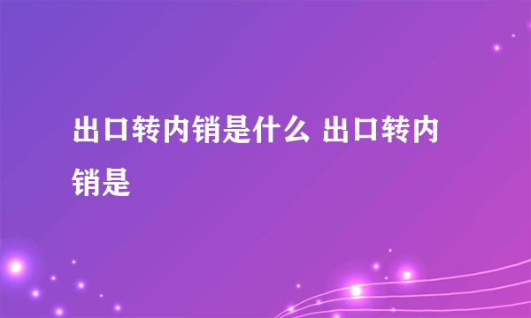 出口转内销是什么 出口转内销是