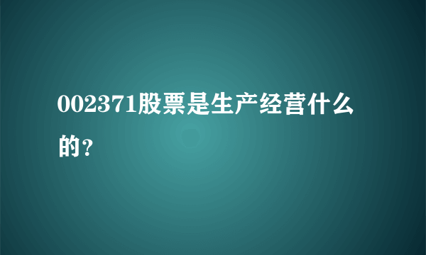 002371股票是生产经营什么的？