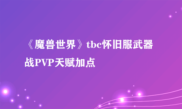 《魔兽世界》tbc怀旧服武器战PVP天赋加点