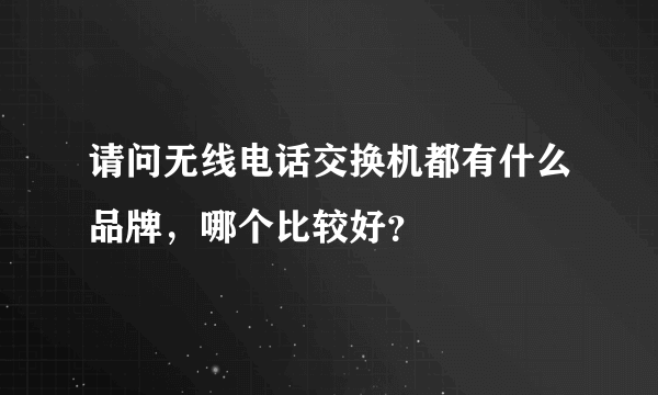 请问无线电话交换机都有什么品牌，哪个比较好？