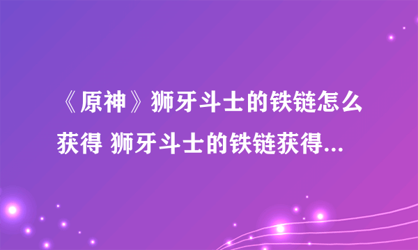 《原神》狮牙斗士的铁链怎么获得 狮牙斗士的铁链获得方法介绍