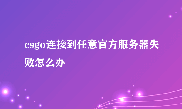 csgo连接到任意官方服务器失败怎么办