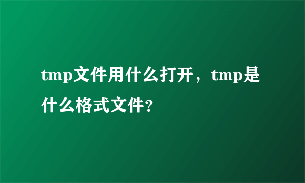 tmp文件用什么打开，tmp是什么格式文件？