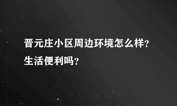 晋元庄小区周边环境怎么样？生活便利吗？