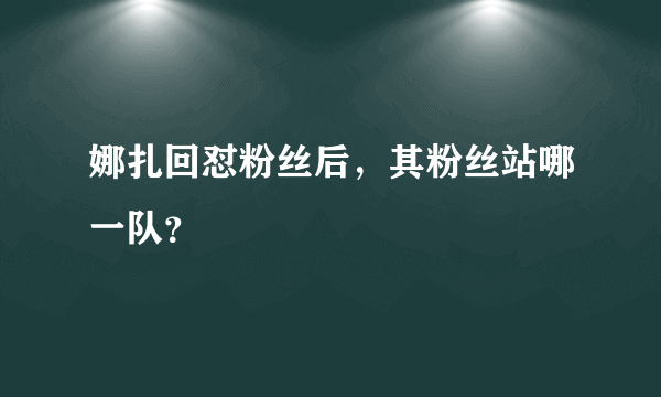 娜扎回怼粉丝后，其粉丝站哪一队？