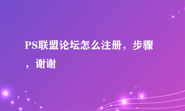 PS联盟论坛怎么注册，步骤，谢谢