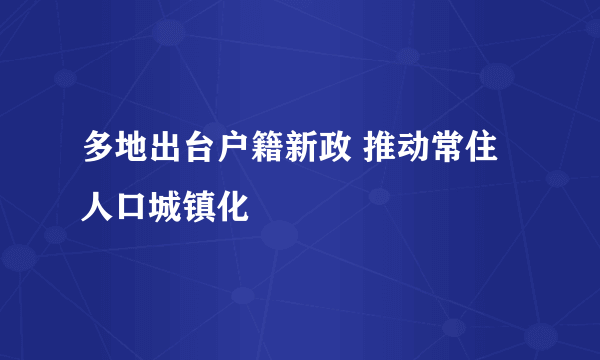 多地出台户籍新政 推动常住人口城镇化