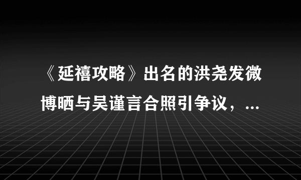 《延禧攻略》出名的洪尧发微博晒与吴谨言合照引争议，为何秒删？