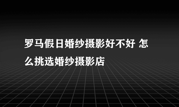 罗马假日婚纱摄影好不好 怎么挑选婚纱摄影店