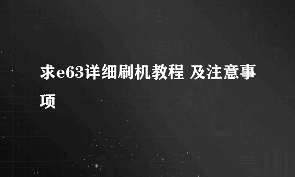 求e63详细刷机教程 及注意事项