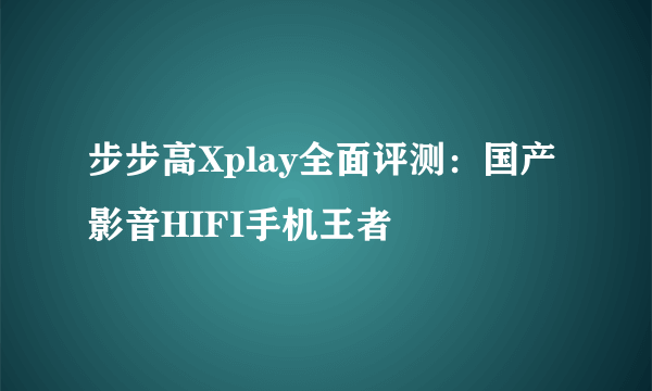 步步高Xplay全面评测：国产影音HIFI手机王者