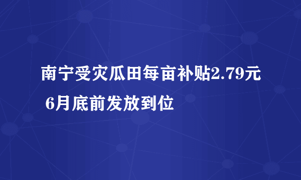 南宁受灾瓜田每亩补贴2.79元 6月底前发放到位