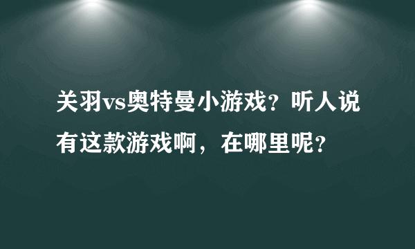 关羽vs奥特曼小游戏？听人说有这款游戏啊，在哪里呢？