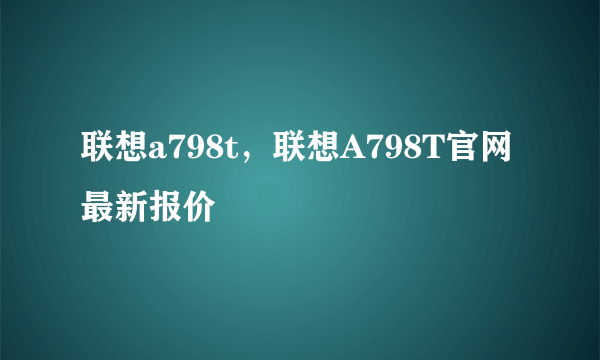 联想a798t，联想A798T官网最新报价