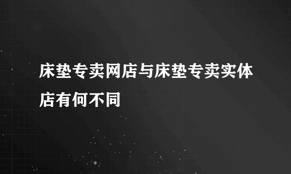 床垫专卖网店与床垫专卖实体店有何不同