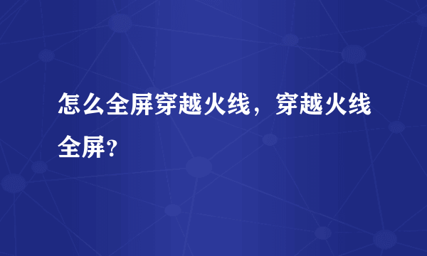 怎么全屏穿越火线，穿越火线全屏？