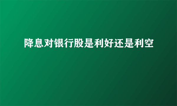 降息对银行股是利好还是利空