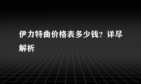 伊力特曲价格表多少钱？详尽解析