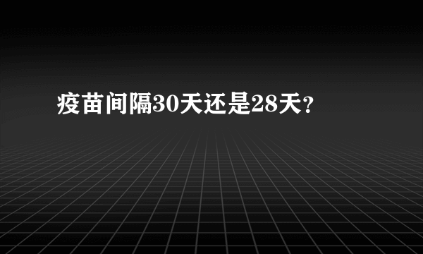 疫苗间隔30天还是28天？