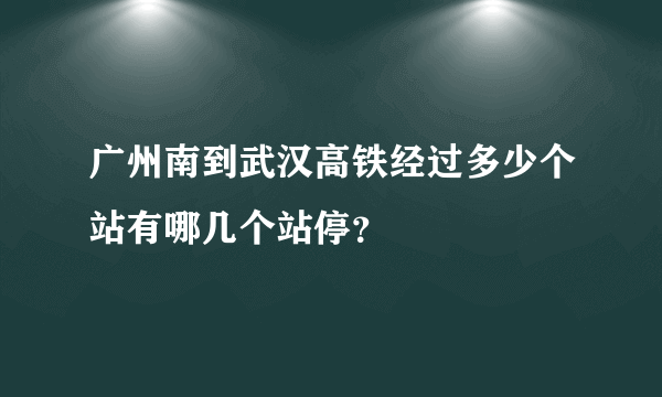 广州南到武汉高铁经过多少个站有哪几个站停？