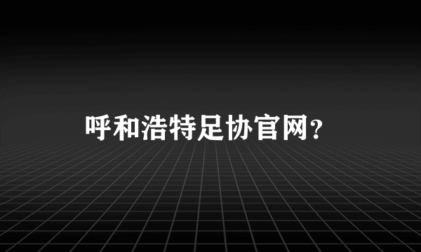 呼和浩特足协官网？