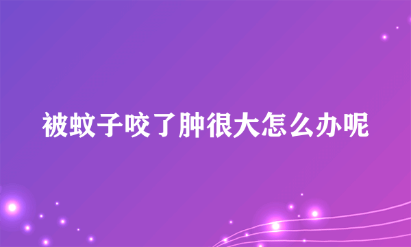 被蚊子咬了肿很大怎么办呢