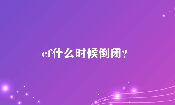 cf什么时候倒闭？