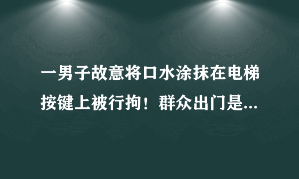 一男子故意将口水涂抹在电梯按键上被行拘！群众出门是否需要戴手套防护呢？