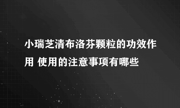 小瑞芝清布洛芬颗粒的功效作用 使用的注意事项有哪些