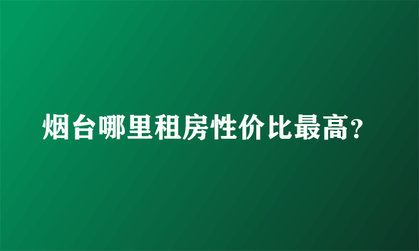 烟台哪里租房性价比最高？