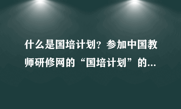 什么是国培计划？参加中国教师研修网的“国培计划”的条件是什么？