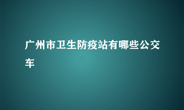 广州市卫生防疫站有哪些公交车