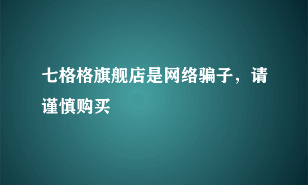 七格格旗舰店是网络骗子，请谨慎购买