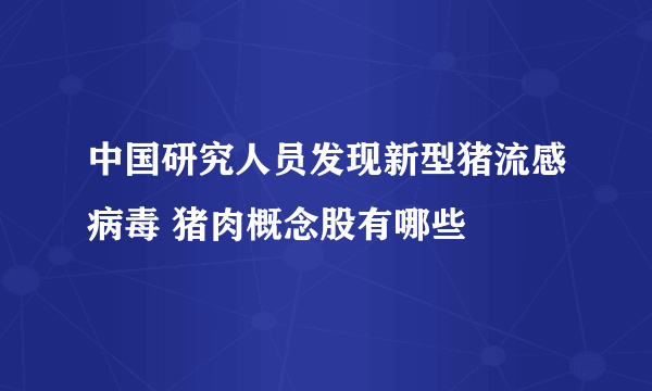 中国研究人员发现新型猪流感病毒 猪肉概念股有哪些