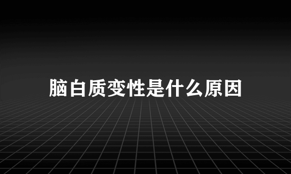 脑白质变性是什么原因