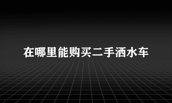 在哪里能购买二手洒水车