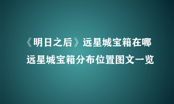 《明日之后》远星城宝箱在哪 远星城宝箱分布位置图文一览