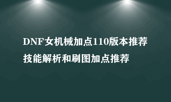 DNF女机械加点110版本推荐 技能解析和刷图加点推荐