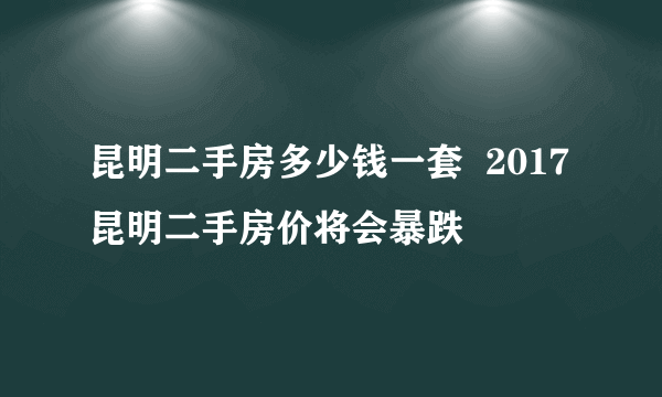 昆明二手房多少钱一套  2017昆明二手房价将会暴跌