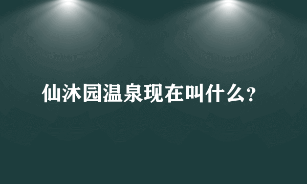 仙沐园温泉现在叫什么？