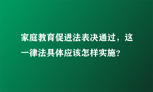 家庭教育促进法表决通过，这一律法具体应该怎样实施？