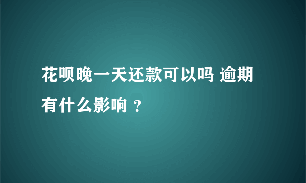 花呗晚一天还款可以吗 逾期有什么影响 ？