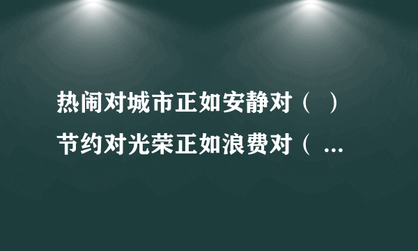 热闹对城市正如安静对（ ）节约对光荣正如浪费对（ ）清澈对泉水正如混浊对（