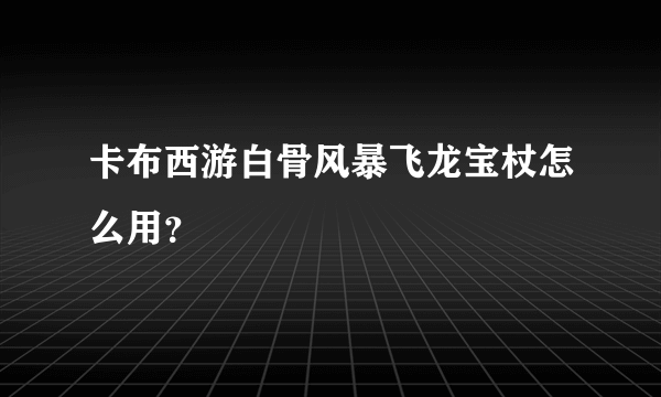 卡布西游白骨风暴飞龙宝杖怎么用？