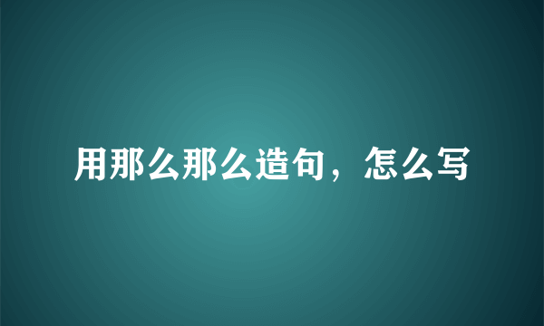 用那么那么造句，怎么写